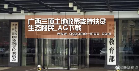 广西三项土地政策支持扶贫生态移民_AG下载(图2) AG官方