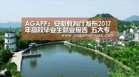 AGAPP:安徽教育厅发布2017年高校毕业生就业报告 五大专业最吃香(图2) AG下载