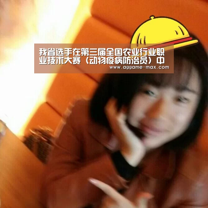 我省选手在第三届全国农业行业职业技术大赛(动物疫病防治员)中取得佳绩!“AG下载”(图2) AG下载