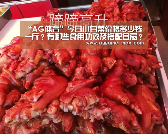 “AG体育”今日小白菜价格多少钱一斤?有哪些食用功效及搭配宜忌?(图4) AG下载