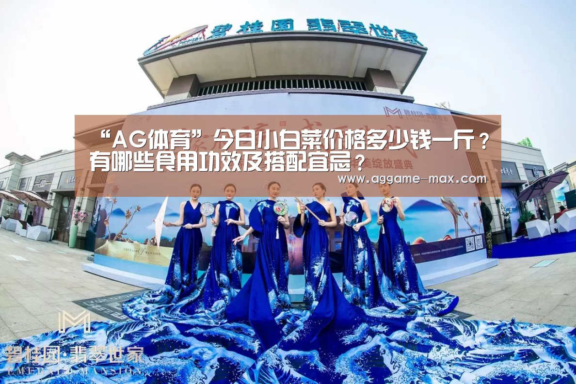 “AG体育”今日小白菜价格多少钱一斤?有哪些食用功效及搭配宜忌?(图2) AG下载